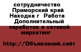 сотрудничество - Приморский край, Находка г. Работа » Дополнительный заработок и сетевой маркетинг   